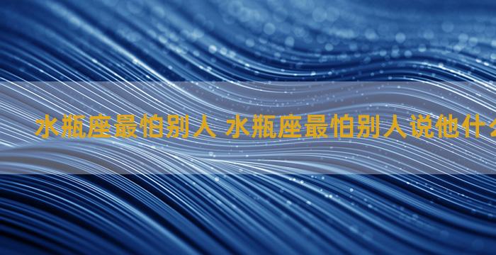 水瓶座最怕别人 水瓶座最怕别人说他什么会流眼泪